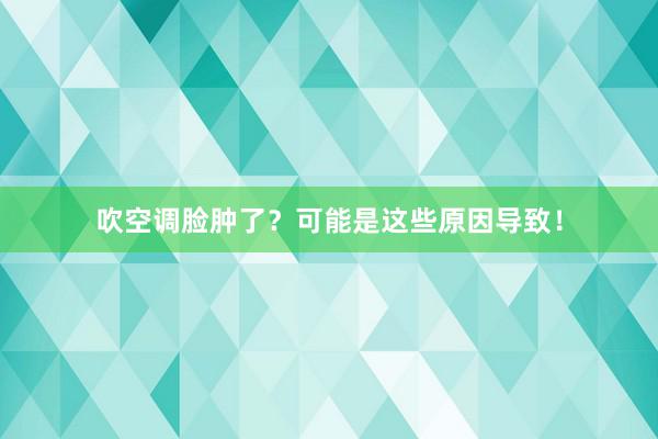 吹空调脸肿了？可能是这些原因导致！