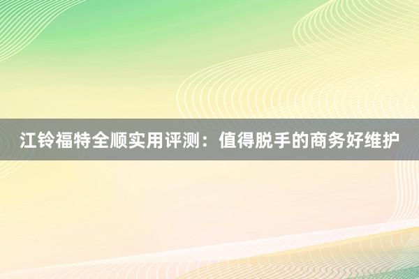 江铃福特全顺实用评测：值得脱手的商务好维护